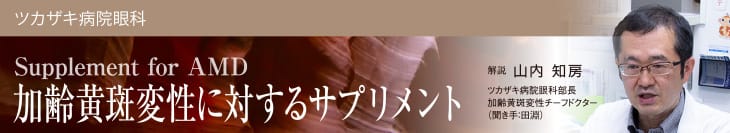 加齢黄斑変性に対するサプリメント 解説：山内知房(ツカザキ病院眼科部長・加齢黄斑変性チーフドクター) 聞き手：田淵