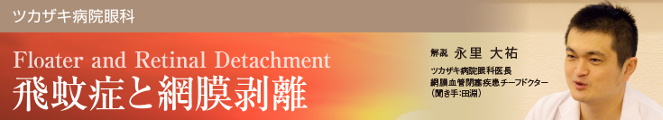 飛蚊症と網膜剥離 解説：永里大佑(ツカザキ病院眼科医長)
