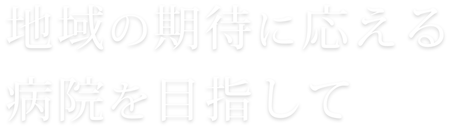 地域の期待に応える病院を目指して