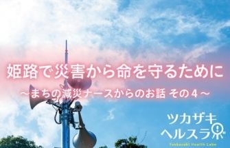 姫路で災害から命を守るために ～まちの減災ナースからのお話　その4～