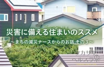 災害に備える住まいのススメ ～まちの減災ナースからのお話　その3～